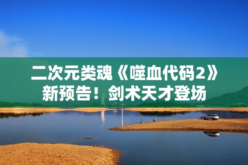 二次元类魂《噬血代码2》新预告！剑术天才登场