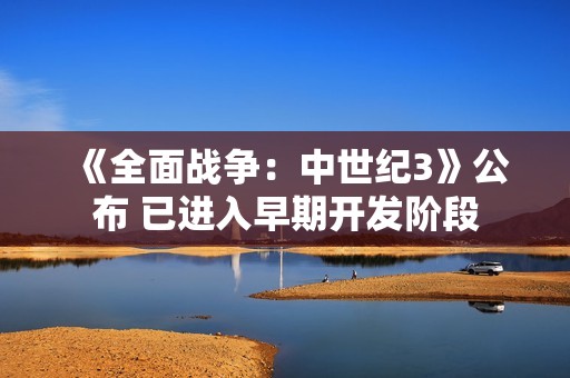 《全面战争：中世纪3》公布 已进入早期开发阶段