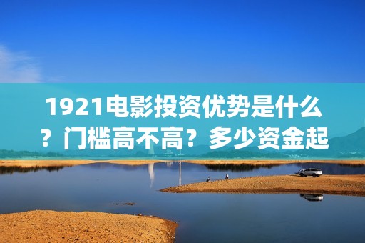 1921电影投资优势是什么？门槛高不高？多少资金起投呢？(《1921》电影投资)