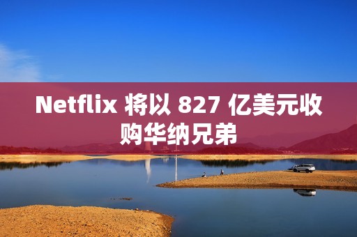 Netflix 将以 827 亿美元收购华纳兄弟