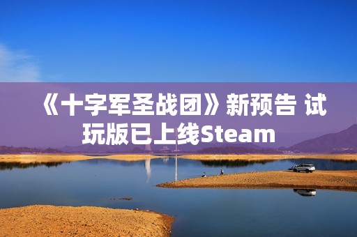 《十字军圣战团》新预告 试玩版已上线Steam