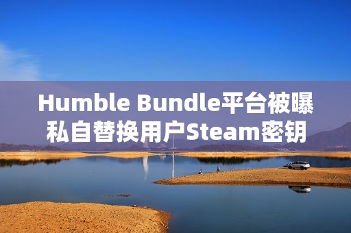 Humble Bundle平台被曝私自替换用户Steam密钥