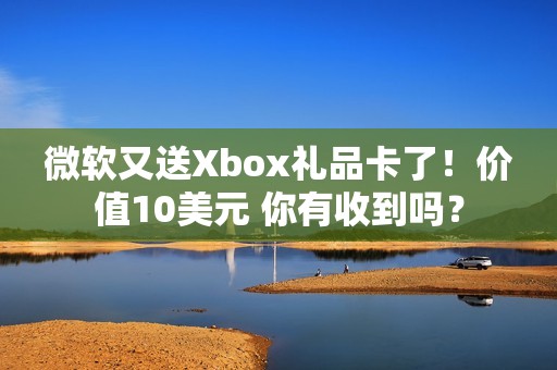 微软又送Xbox礼品卡了！价值10美元 你有收到吗？