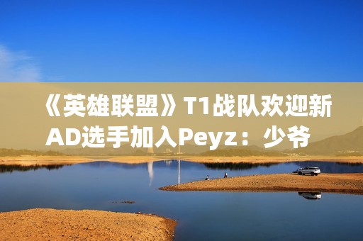 《英雄联盟》T1战队欢迎新AD选手加入Peyz：少爷 欢迎来到T1!