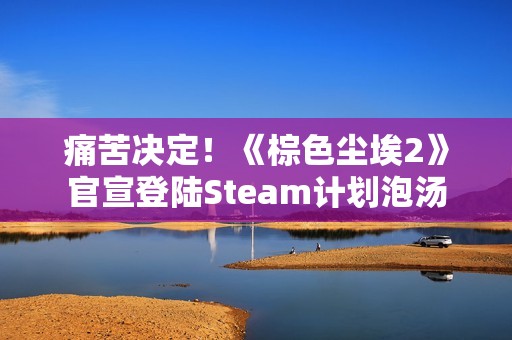 痛苦决定！《棕色尘埃2》官宣登陆Steam计划泡汤