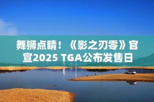 舞狮点睛！《影之刃零》官宣2025 TGA公布发售日