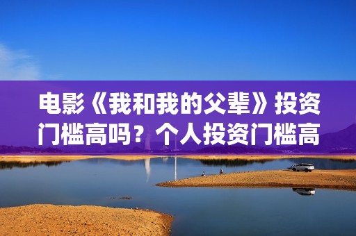 电影《我和我的父辈》投资门槛高吗？个人投资门槛高吗？(电影《我和我的父辈》之《少年行》)