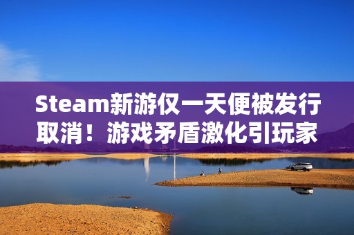 Steam新游仅一天便被发行取消！游戏矛盾激化引玩家狂喷