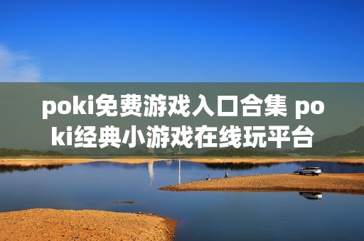 poki免费游戏入口合集 poki经典小游戏在线玩平台