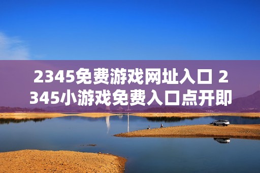 2345免费游戏网址入口 2345小游戏免费入口点开即玩