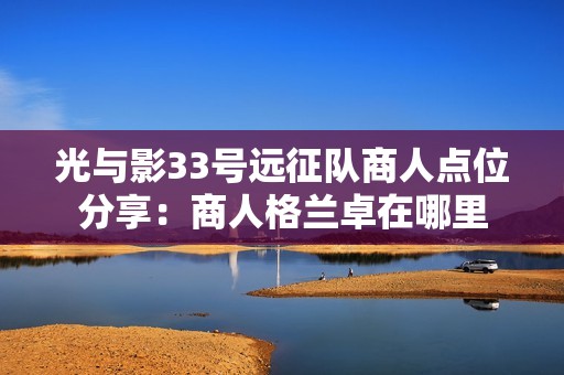 光与影33号远征队商人点位分享：商人格兰卓在哪里