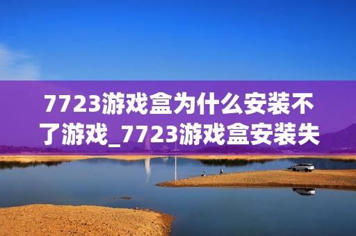 7723游戏盒为什么安装不了游戏_7723游戏盒安装失败解决方法【必看】