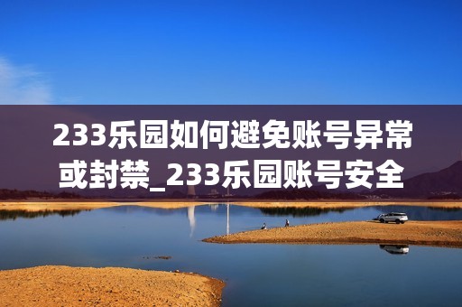 233乐园如何避免账号异常或封禁_233乐园账号安全防护要点【警示】