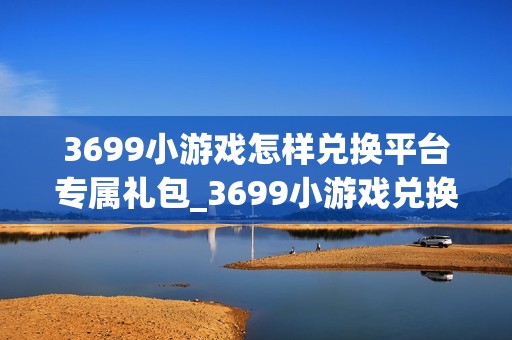 3699小游戏怎样兑换平台专属礼包_3699小游戏兑换平台专属礼包流程【攻略】