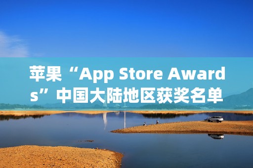 苹果“App Store Awards”中国大陆地区获奖名单公布:《无畏契约》手游斩获年度最佳游戏