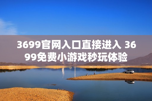 3699官网入口直接进入 3699免费小游戏秒玩体验