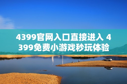 4399官网入口直接进入 4399免费小游戏秒玩体验