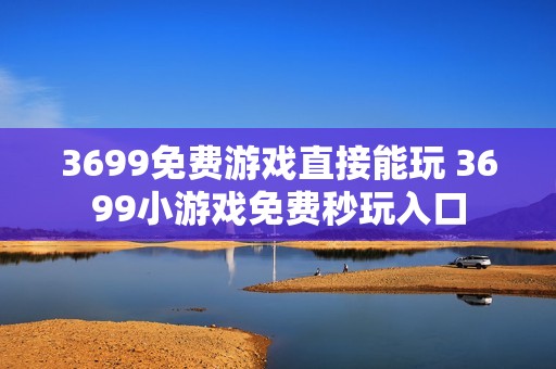 3699免费游戏直接能玩 3699小游戏免费秒玩入口