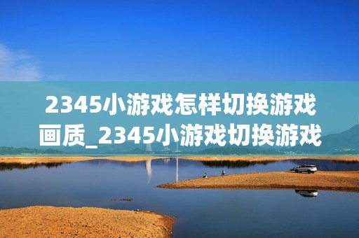 2345小游戏怎样切换游戏画质_2345小游戏切换游戏画质选项【设置】