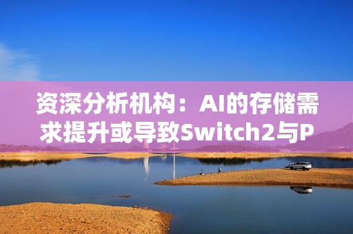 资深分析机构：AI的存储需求提升或导致Switch2与PS5涨价