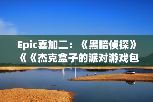 Epic喜加二：《黑暗侦探》《《杰克盒子的派对游戏包4》