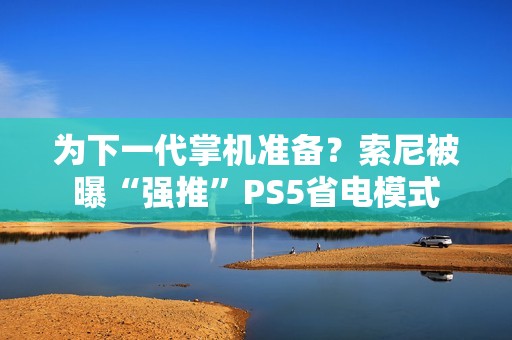 为下一代掌机准备？索尼被曝“强推”PS5省电模式