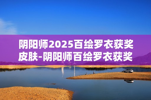 阴阳师2025百绘罗衣获奖皮肤-阴阳师百绘罗衣获奖皮肤有哪些2025