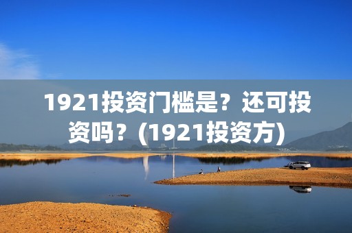1921投资门槛是？还可投资吗？(1921投资方)