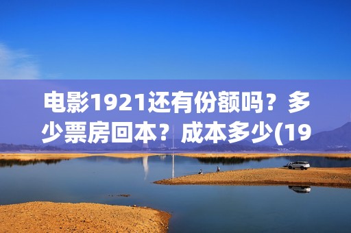 电影1921还有份额吗？多少票房回本？成本多少(1921电影还能看吗)