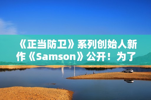 《正当防卫》系列创始人新作《Samson》公开！为了妹妹战斗还债
