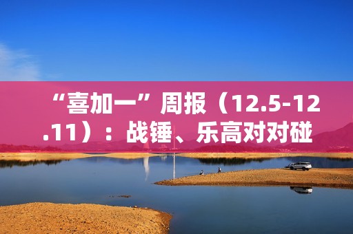 “喜加一”周报（12.5-12.11）：战锤、乐高对对碰