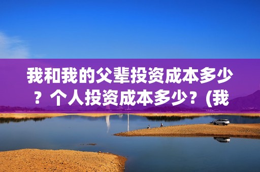 我和我的父辈投资成本多少？个人投资成本多少？(我和我的父辈演的是啥)