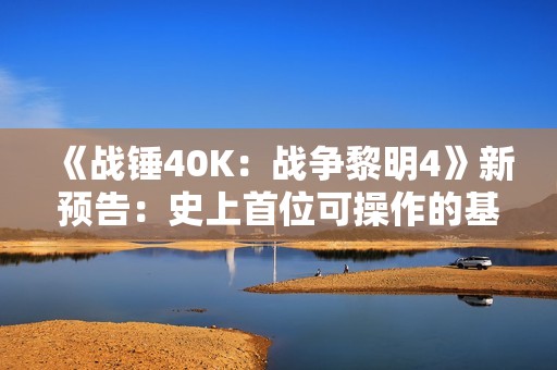 《战锤40K：战争黎明4》新预告：史上首位可操作的基因原体！