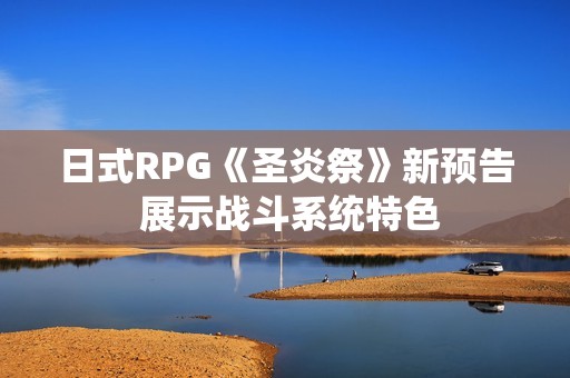 日式RPG《圣炎祭》新预告 展示战斗系统特色