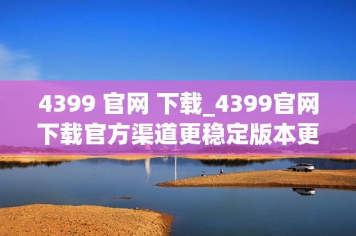 4399 官网 下载_4399官网下载官方渠道更稳定版本更干净