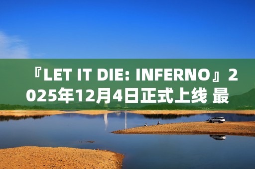 『LET IT DIE: INFERNO』2025年12月4日正式上线 最新视频同步公开