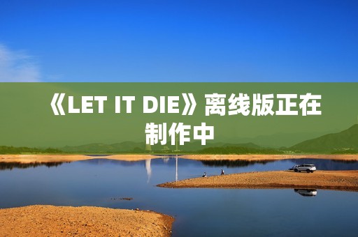 《LET IT DIE》离线版正在制作中