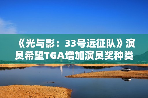 《光与影：33号远征队》演员希望TGA增加演员奖种类！配音动捕都值得