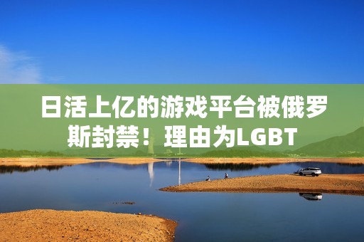 日活上亿的游戏平台被俄罗斯封禁！理由为LGBT