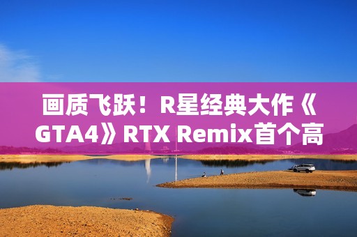 画质飞跃！R星经典大作《GTA4》RTX Remix首个高清纹理包发布