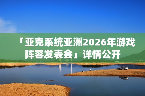 「亚克系统亚洲2026年游戏阵容发表会」详情公开