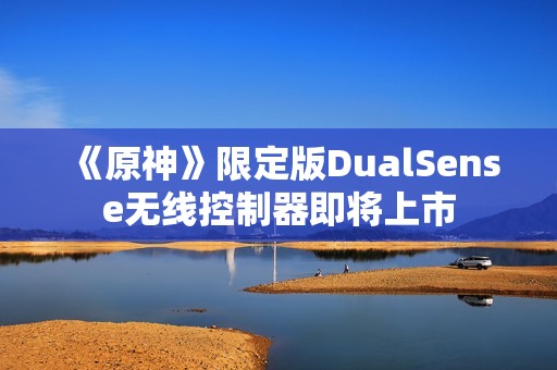 《原神》限定版DualSense无线控制器即将上市