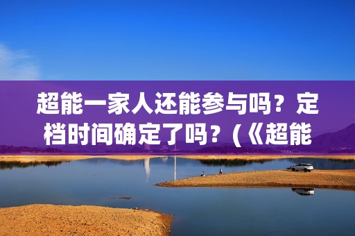 超能一家人还能参与吗？定档时间确定了吗？(《超能一家人》)