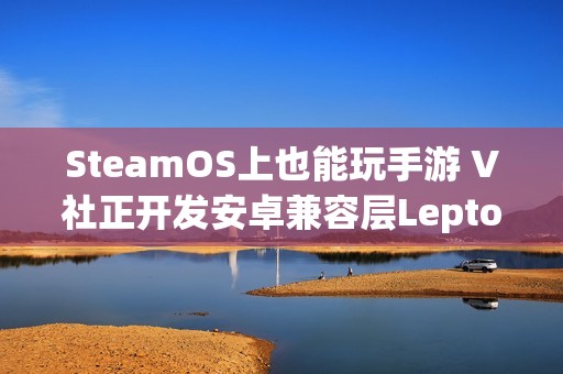 SteamOS上也能玩手游 V社正开发安卓兼容层Lepton