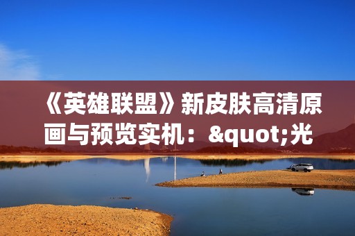 《英雄联盟》新皮肤高清原画与预览实机："光明版"莫甘娜好美！