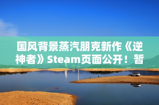 国风背景蒸汽朋克新作《逆神者》Steam页面公开！暂无售价和发售日