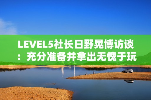LEVEL5社长日野晃博访谈：充分准备并拿出无愧于玩家的作品