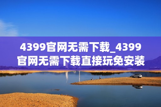 4399官网无需下载_4399官网无需下载直接玩免安装更省心