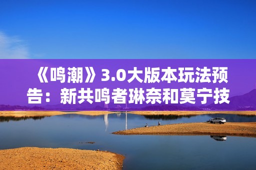 《鸣潮》3.0大版本玩法预告：新共鸣者琳奈和莫宁技能展示