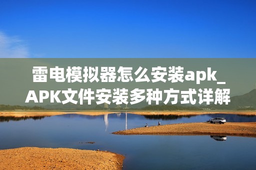 雷电模拟器怎么安装apk_APK文件安装多种方式详解